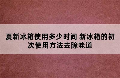 夏新冰箱使用多少时间 新冰箱的初次使用方法去除味道